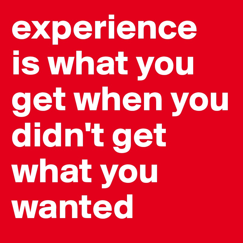 experience is what you get when you didn't get what you wanted