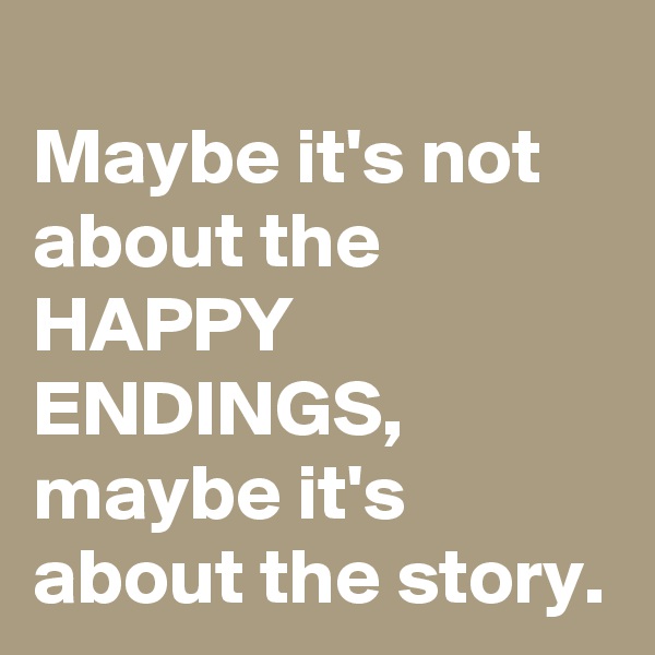 
Maybe it's not about the HAPPY ENDINGS, maybe it's about the story.