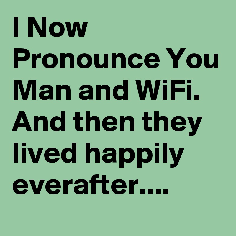 I Now Pronounce You Man and WiFi. And then they lived happily everafter....