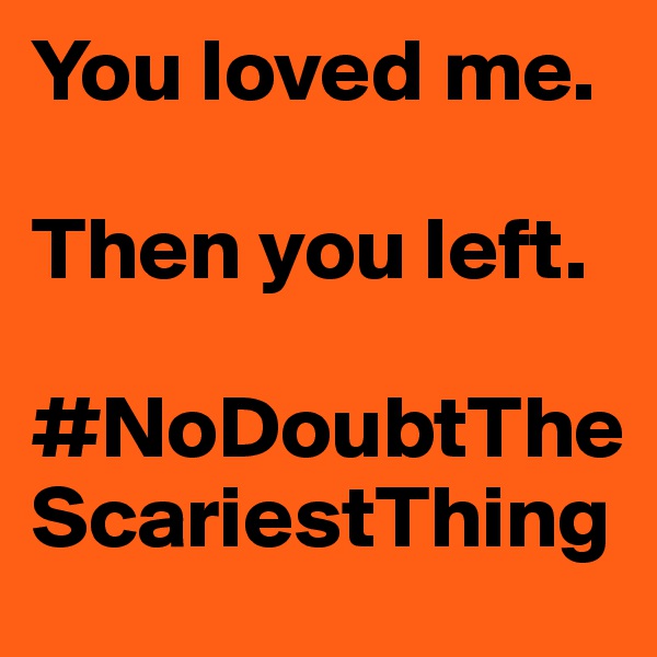 You loved me.

Then you left. 

#NoDoubtTheScariestThing