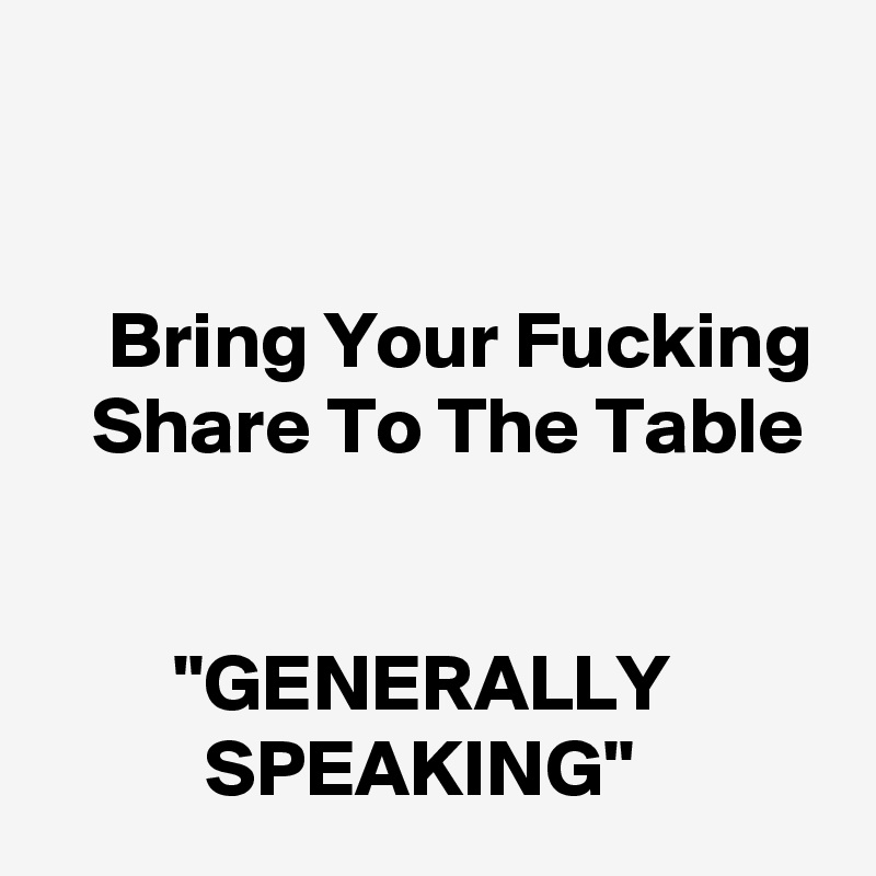 


    Bring Your Fucking    Share To The Table


        "GENERALLY                    SPEAKING"