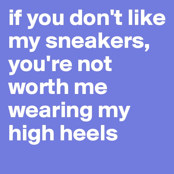 if you don't like my sneakers, you're not worth me wearing my high heels