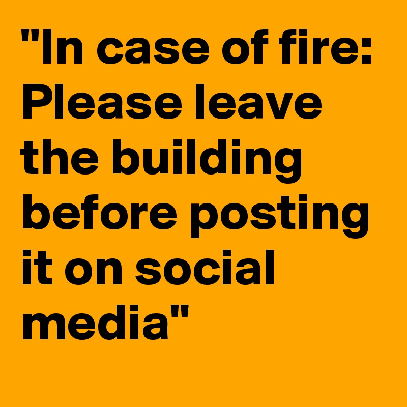 "In case of fire:
Please leave the building before posting it on social media"