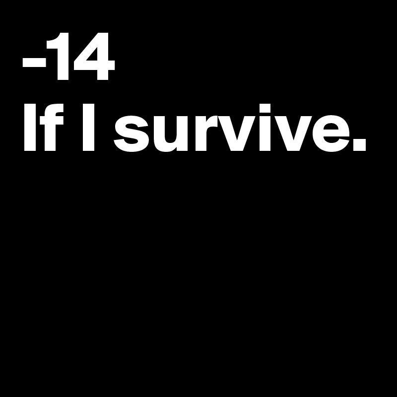 -14
If I survive.


