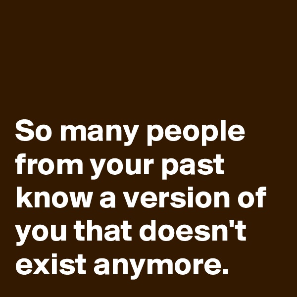 


So many people from your past know a version of you that doesn't exist anymore.