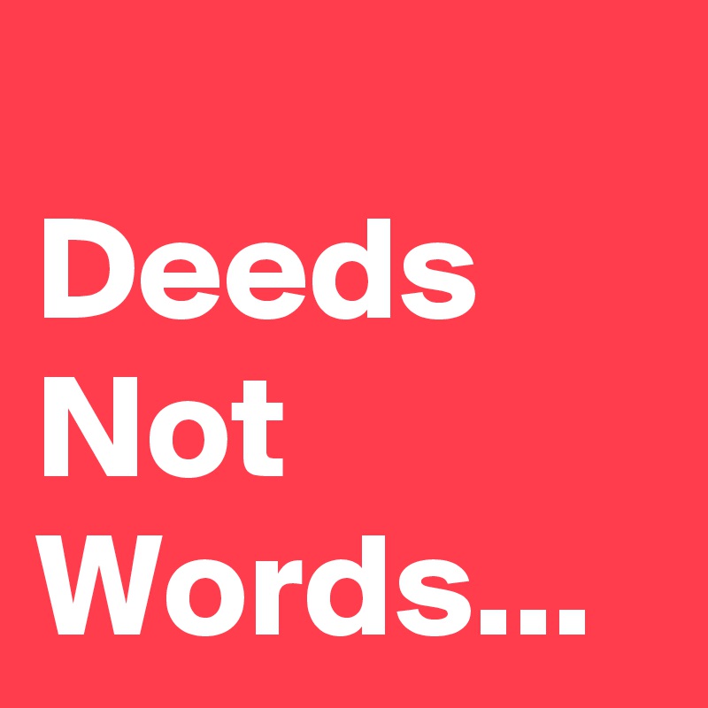
Deeds Not Words...