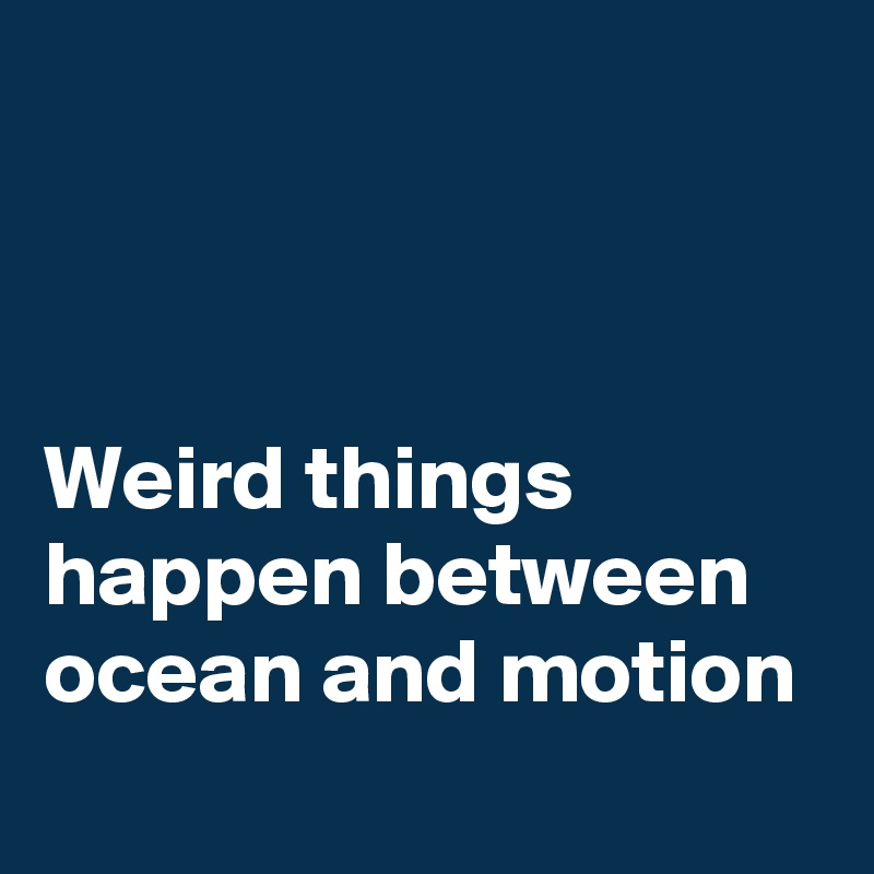 



Weird things happen between ocean and motion