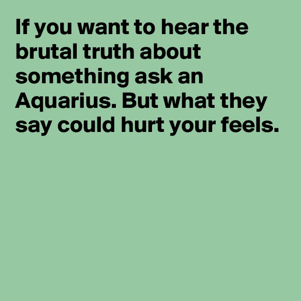 If you want to hear the brutal truth about something ask an Aquarius. But what they say could hurt your feels. 




