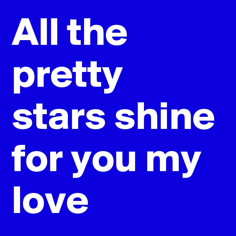 All the pretty stars shine for you my love