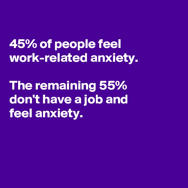 

45% of people feel work-related anxiety. 

The remaining 55%
don't have a job and
feel anxiety.



