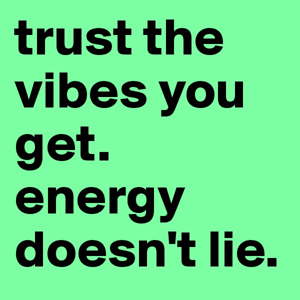 trust the vibes you get. energy doesn't lie.