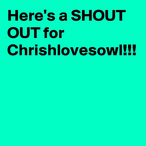 Here's a SHOUT OUT for Chrishlovesowl!!!