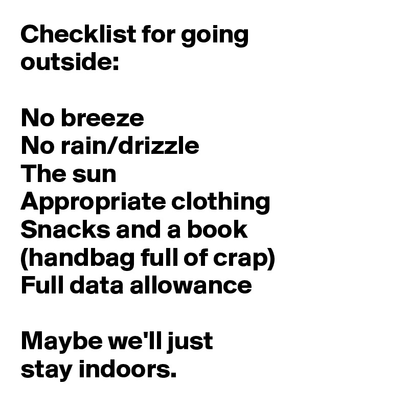 Checklist for going 
outside:

No breeze
No rain/drizzle
The sun
Appropriate clothing
Snacks and a book 
(handbag full of crap)
Full data allowance

Maybe we'll just 
stay indoors. 