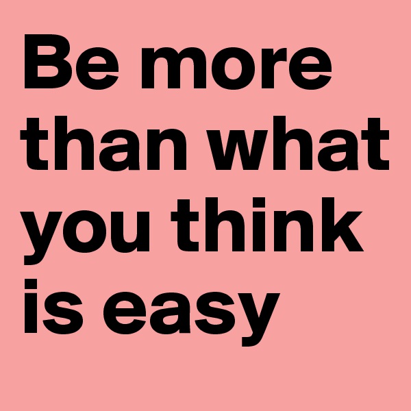 Be more than what you think is easy 