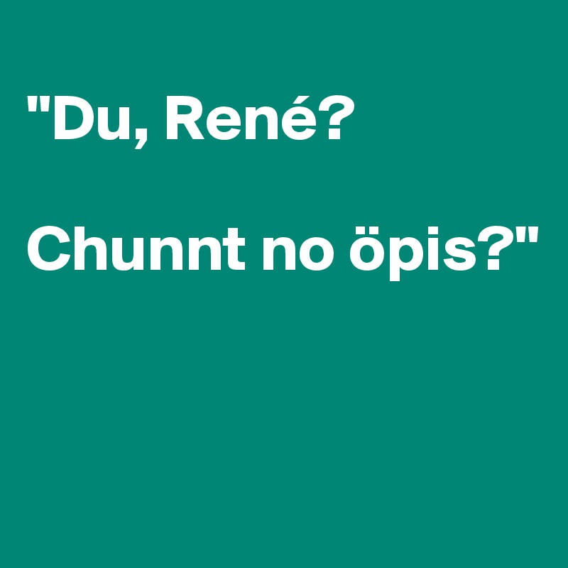 
"Du, René?

Chunnt no öpis?" 


