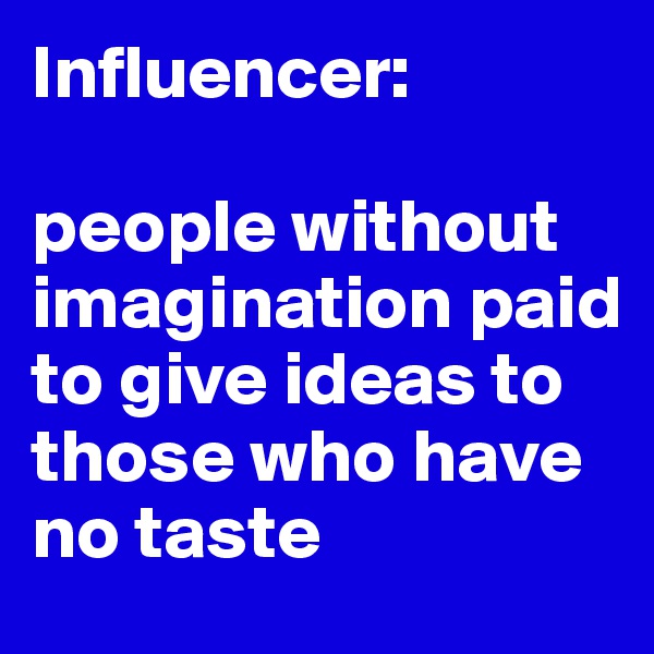 Influencer: 

people without imagination paid to give ideas to those who have no taste