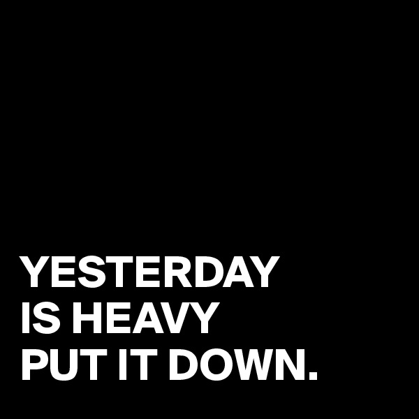 




YESTERDAY
IS HEAVY
PUT IT DOWN.