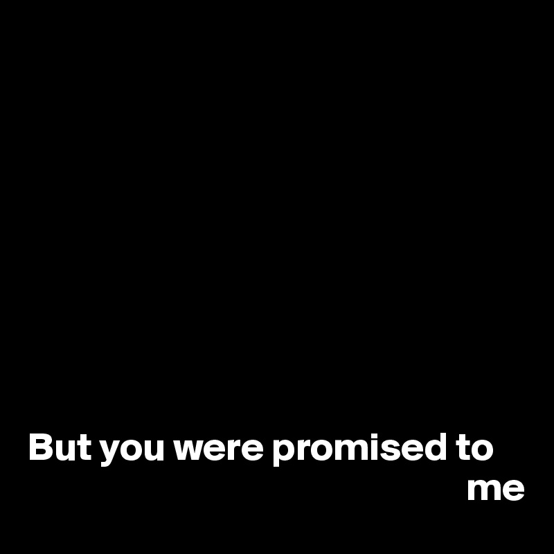 









But you were promised to 
                                                       me