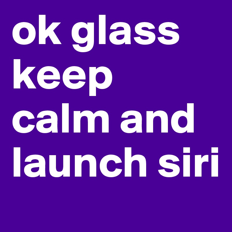 ok glass
keep calm and launch siri