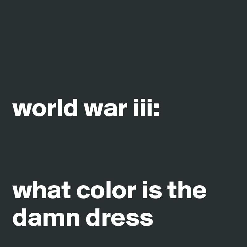 


world war iii: 


what color is the damn dress