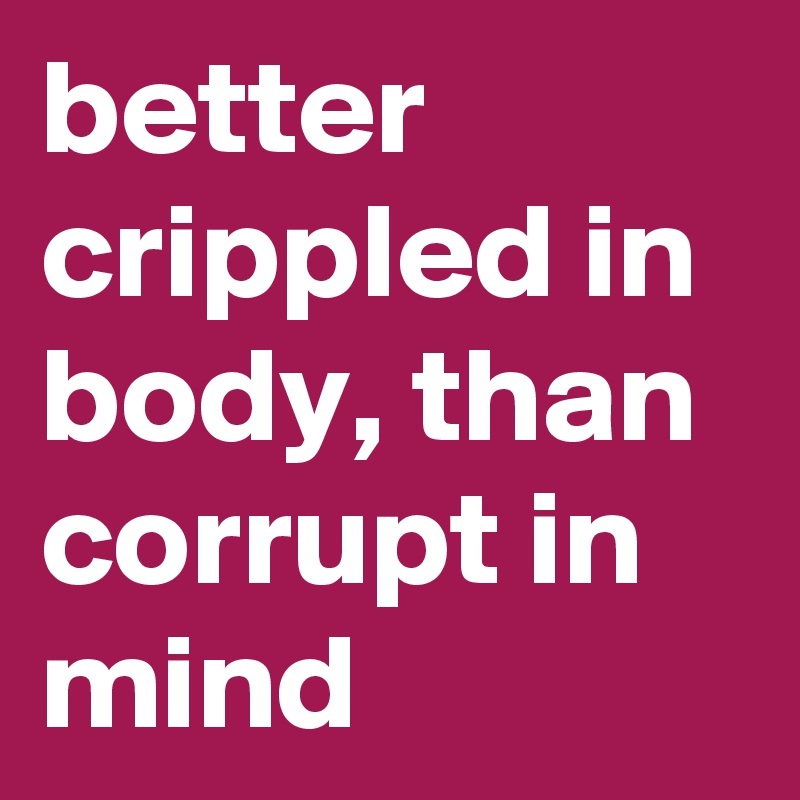 better crippled in body, than corrupt in mind