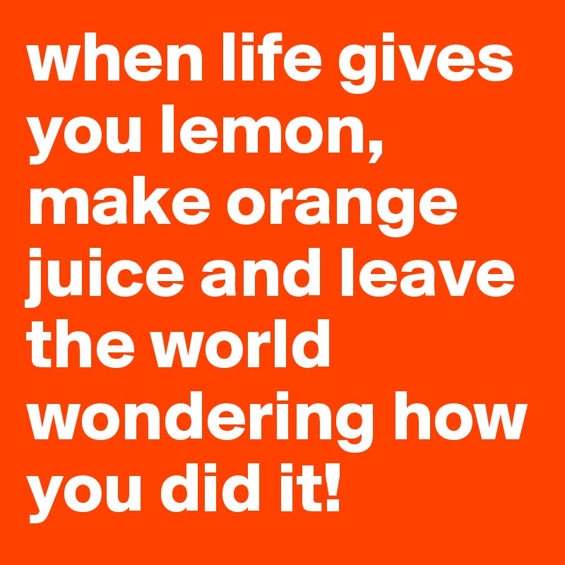when life gives you lemon, make orange juice and leave the world wondering how you did it!