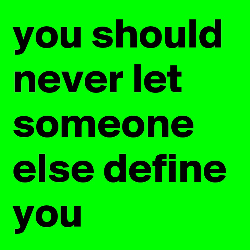 you should never let someone else define you