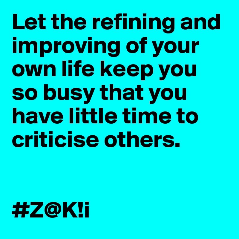 Let the refining and improving of your own life keep you so busy that you have little time to criticise others.


#Z@K!i