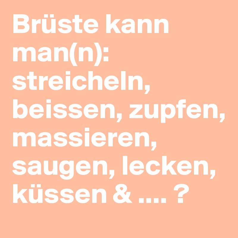 Brüste kann 
man(n): 
streicheln, beissen, zupfen, massieren, saugen, lecken, küssen & .... ?