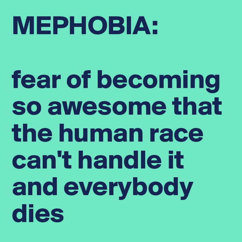 MEPHOBIA:

fear of becoming so awesome that the human race can't handle it and everybody dies