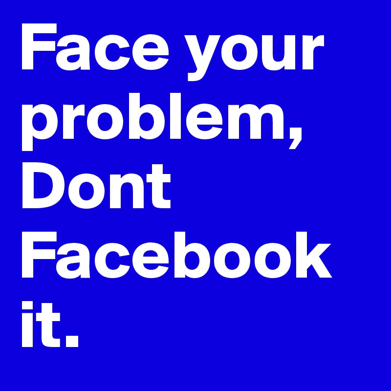 Face your problem, Dont Facebook it.