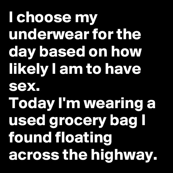 I choose my underwear for the day based on how likely I am to have sex. 
Today I'm wearing a used grocery bag I found floating across the highway.
