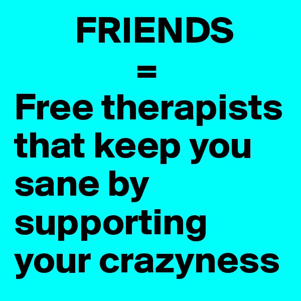         FRIENDS
                = 
Free therapists that keep you sane by supporting your crazyness