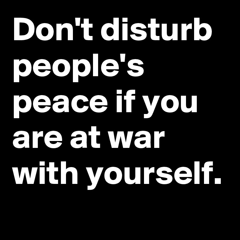 Don't disturb people's peace if you are at war with yourself.