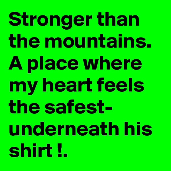 Stronger than the mountains.
A place where my heart feels the safest-
underneath his shirt !.