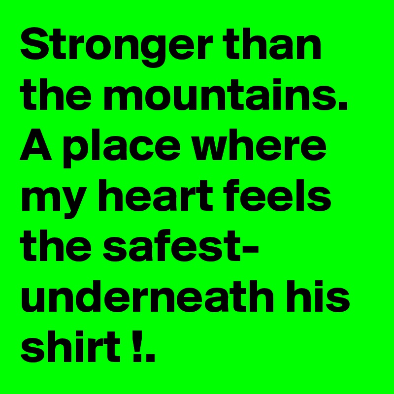 Stronger than the mountains.
A place where my heart feels the safest-
underneath his shirt !.