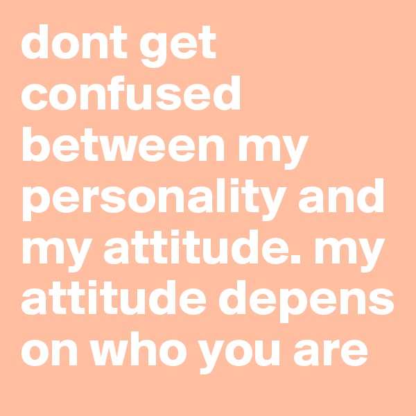 dont get confused between my personality and my attitude. my attitude depens on who you are 