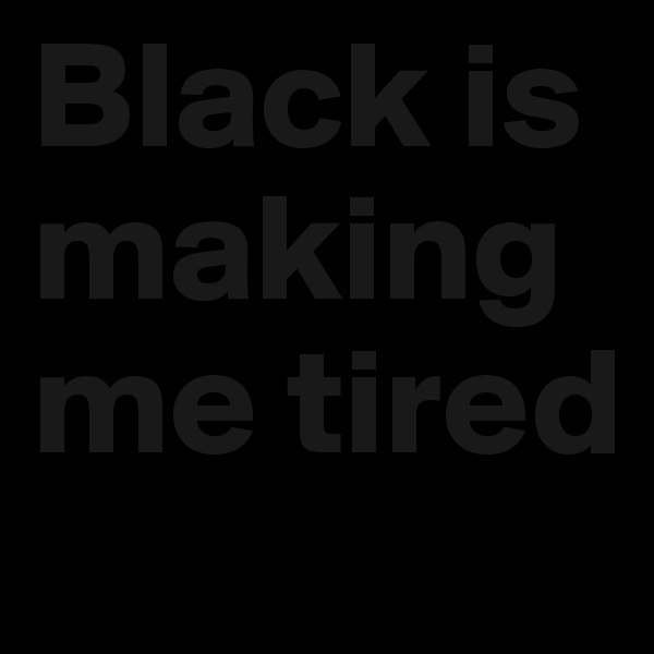 Black is making me tired