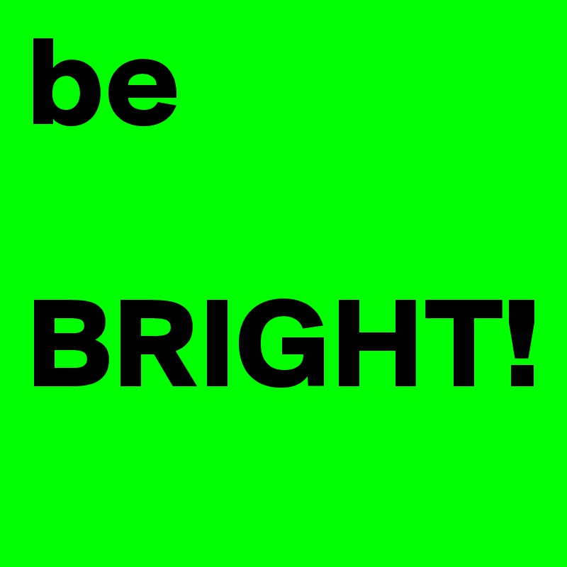 be 

BRIGHT!