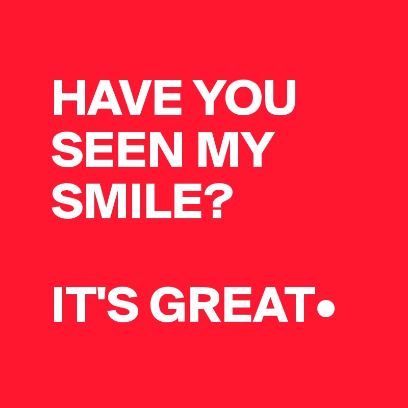 
   HAVE YOU    
   SEEN MY 
   SMILE?

   IT'S GREAT•
