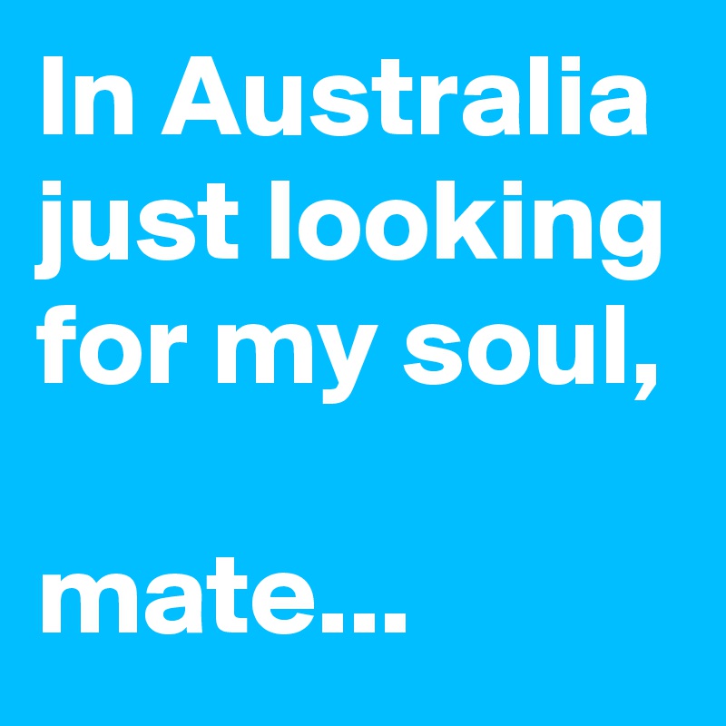 In Australia just looking for my soul,

mate...