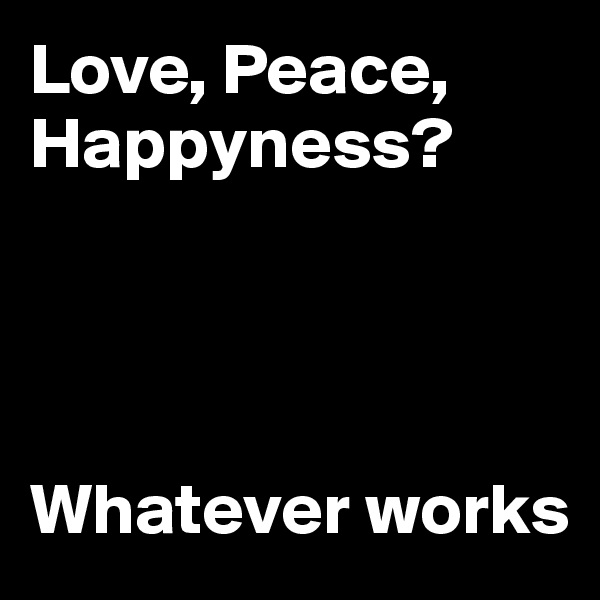 Love, Peace, Happyness?




Whatever works