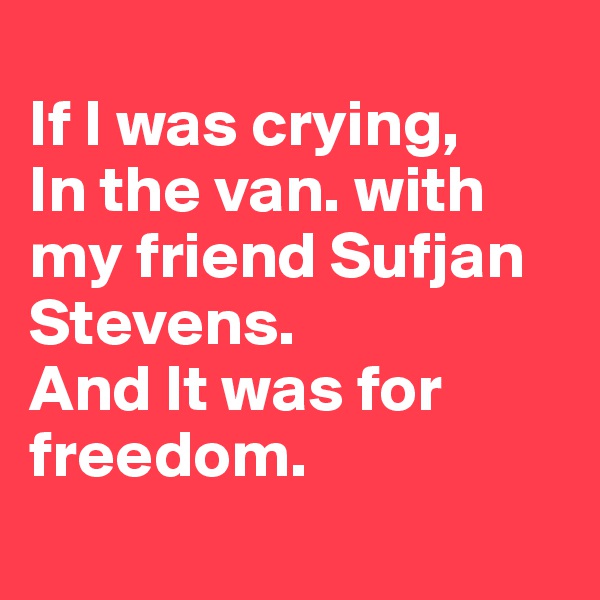 
If I was crying,
In the van. with my friend Sufjan Stevens.
And It was for freedom.
