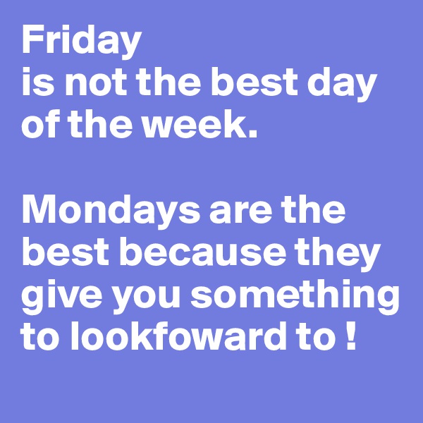 Friday
is not the best day of the week.

Mondays are the best because they give you something to lookfoward to ! 