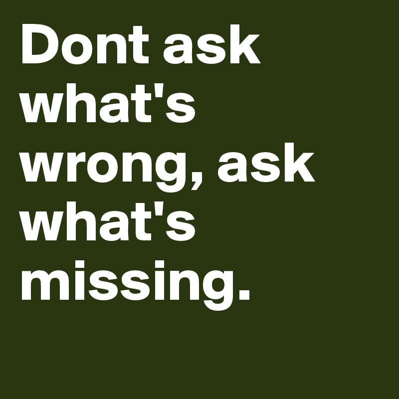 Dont ask what's wrong, ask what's missing.
