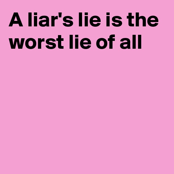 A liar's lie is the worst lie of all



