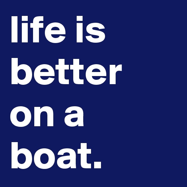 life is better on a boat.