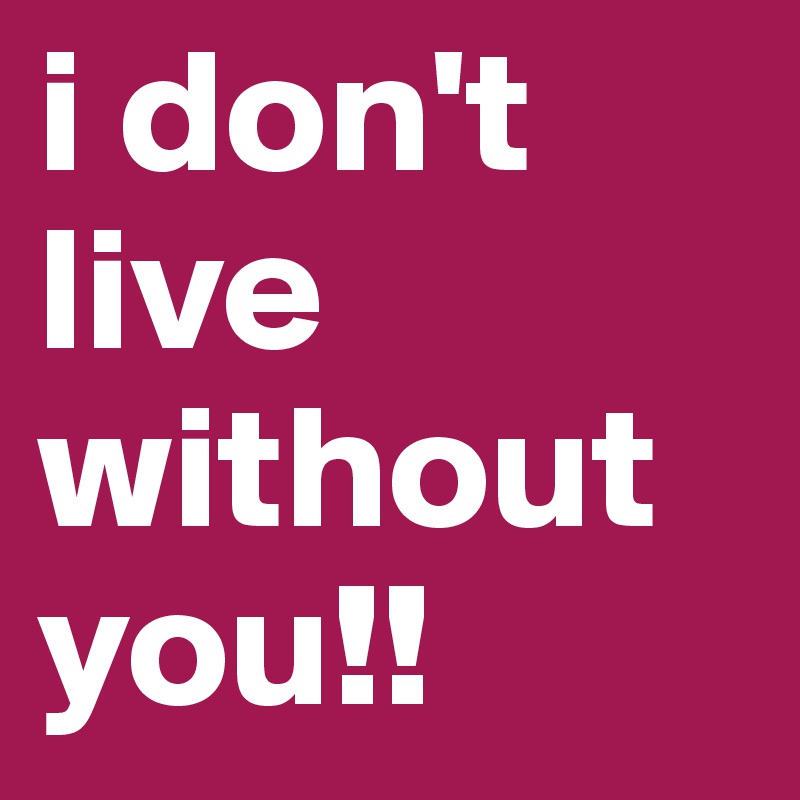 i don't live without you!!