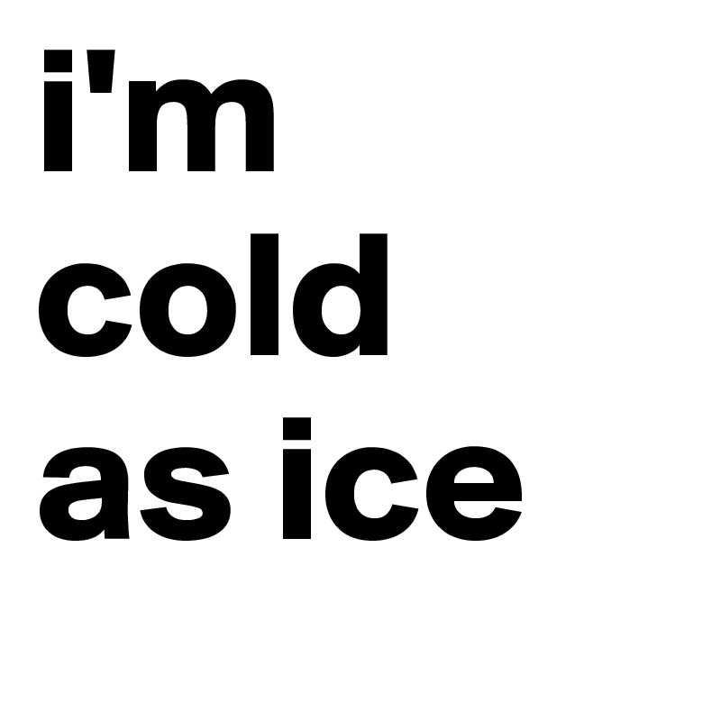 i'm 
cold 
as ice