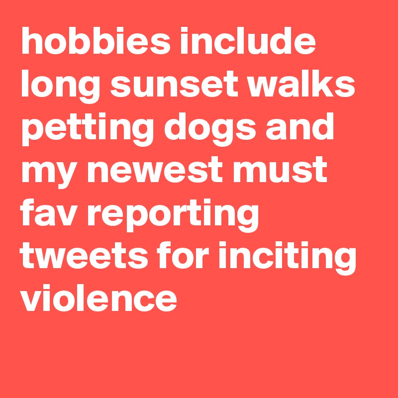 hobbies include long sunset walks petting dogs and my newest must fav reporting tweets for inciting violence
